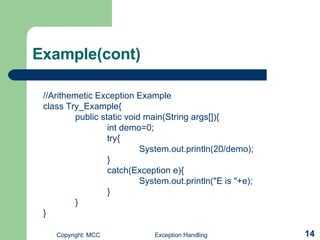 Example(cont) //Arithemetic Exception Example class Try_Example{ public static void main(String args[]){ int demo=0; try{ System.out.println(20/demo); } catch(Exception e){ System.out.println(&quot;E is &quot;+e); } } } 