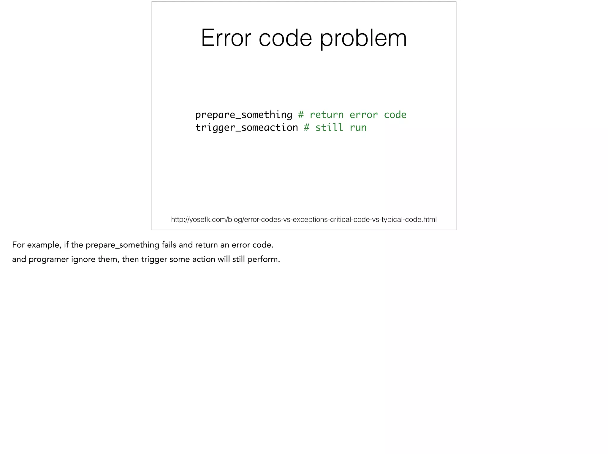 Error code problem
prepare_something # return error code	
trigger_someaction # still run
http://yosefk.com/blog/error-codes-vs-exceptions-critical-code-vs-typical-code.html
 