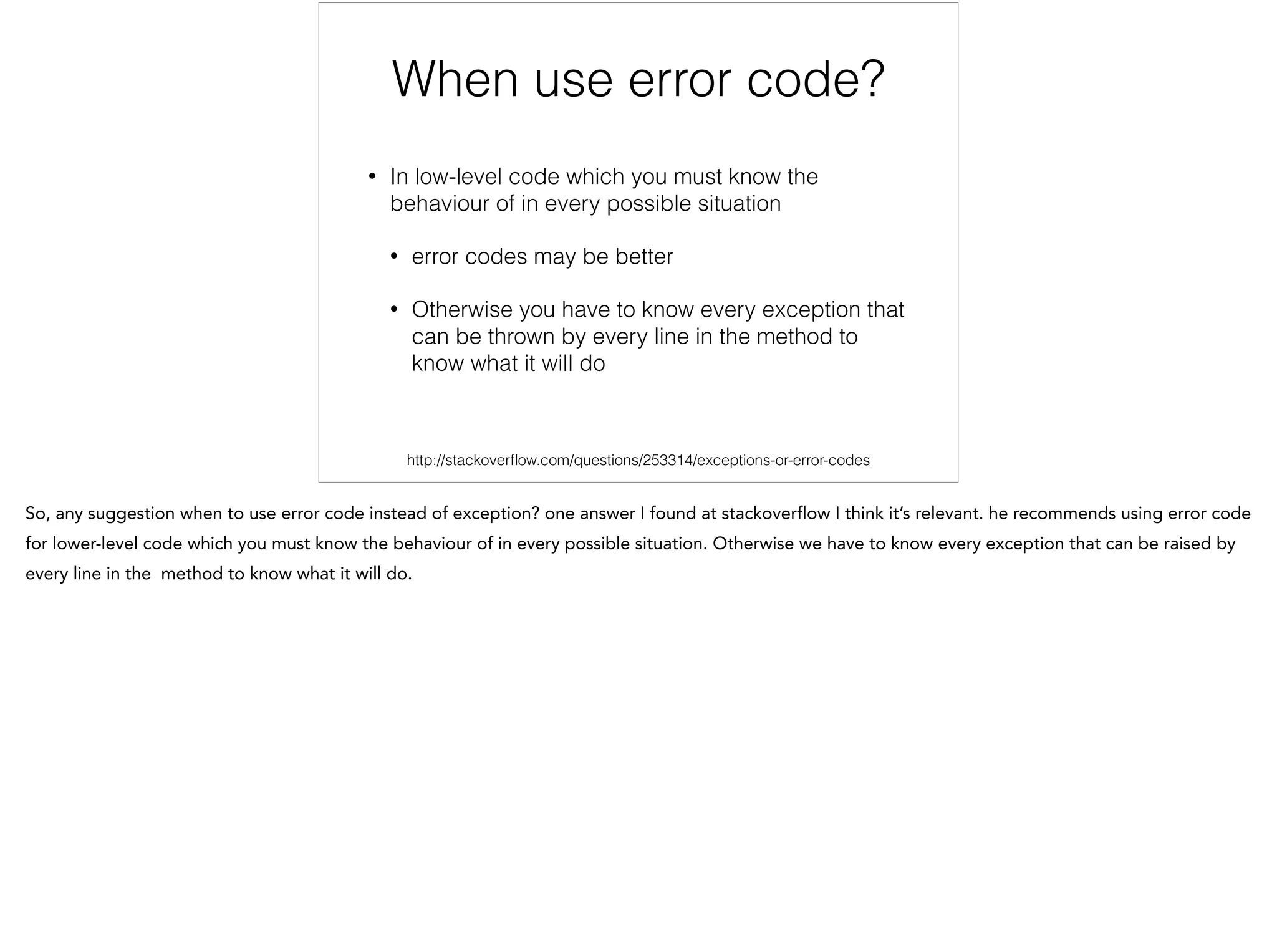 When use error code?
!
• In low-level code which you must know the
behavior in every possible situation
• error codes may be better
• Otherwise we have to know every exception that
can be thrown by every line in the method to
know what it will do
http://stackoverﬂow.com/questions/253314/exceptions-or-error-codes
 