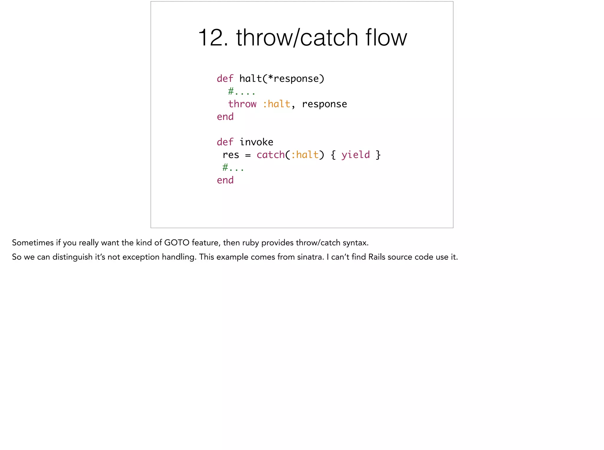12. throw/catch ﬂow
def halt(*response)	
#....	
throw :halt, response	
end	
	
def invoke	
res = catch(:halt) { yield }	
#...	
end
12/12
 