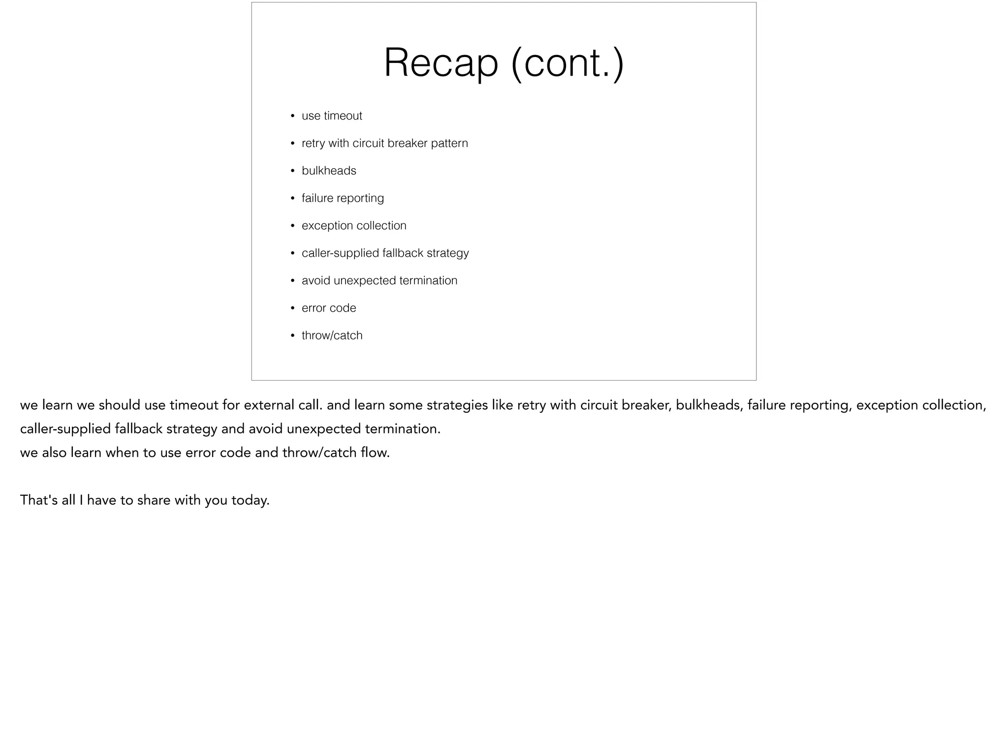Recap (cont.)
• use timeout
• retry with circuit breaker pattern
• bulkheads
• failure reporting
• exception collection
• caller-supplied fallback strategy
• avoid unexpected termination
• error code
• throw/catch
 