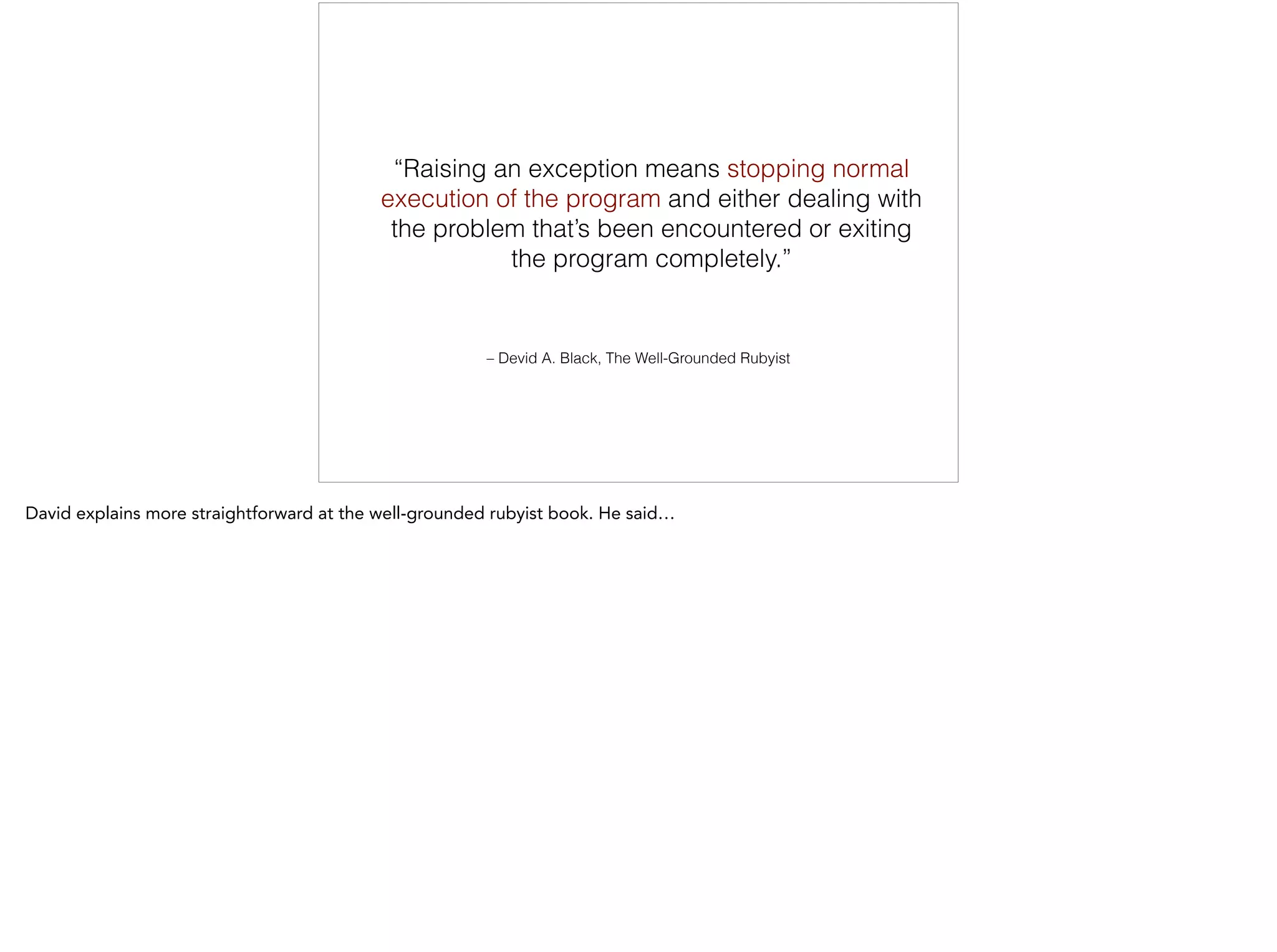 – Devid A. Black, The Well-Grounded Rubyist
“Raising an exception means stopping normal
execution of the program and either dealing with
the problem that’s been encountered or exiting
the program completely.”
 