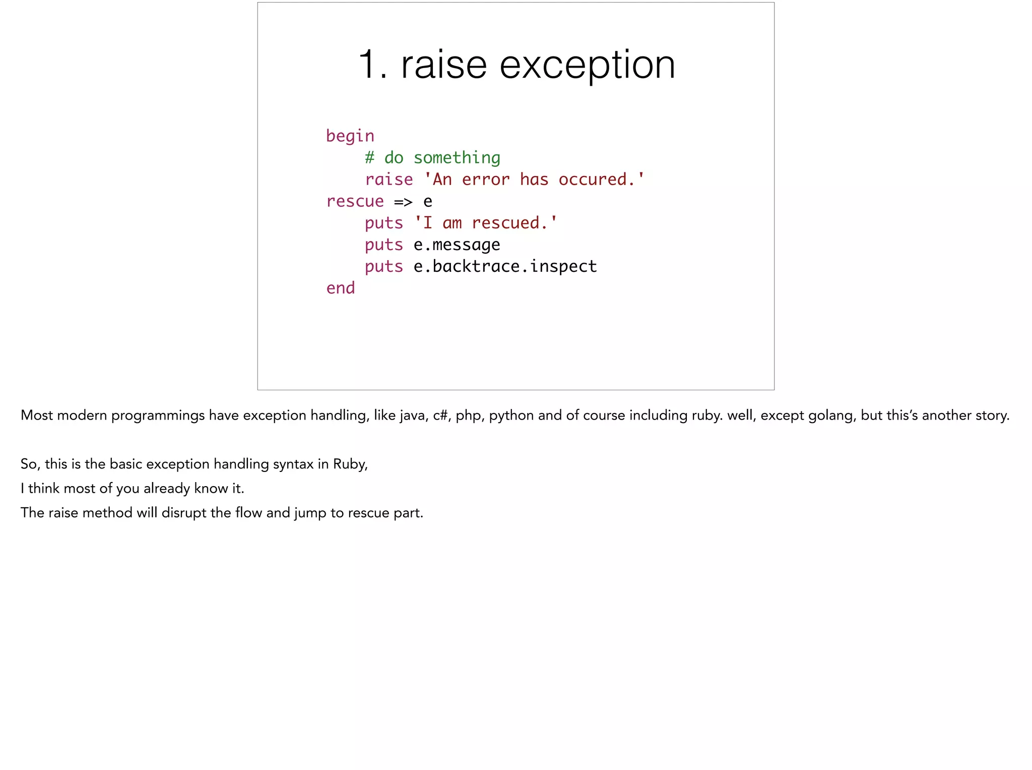 1. raise exception
begin	
# do something	
raise 'An error has occured.' 	
rescue => e	
puts 'I am rescued.' 	
puts e.message 	
puts e.backtrace.inspect 	
end
1/5
 