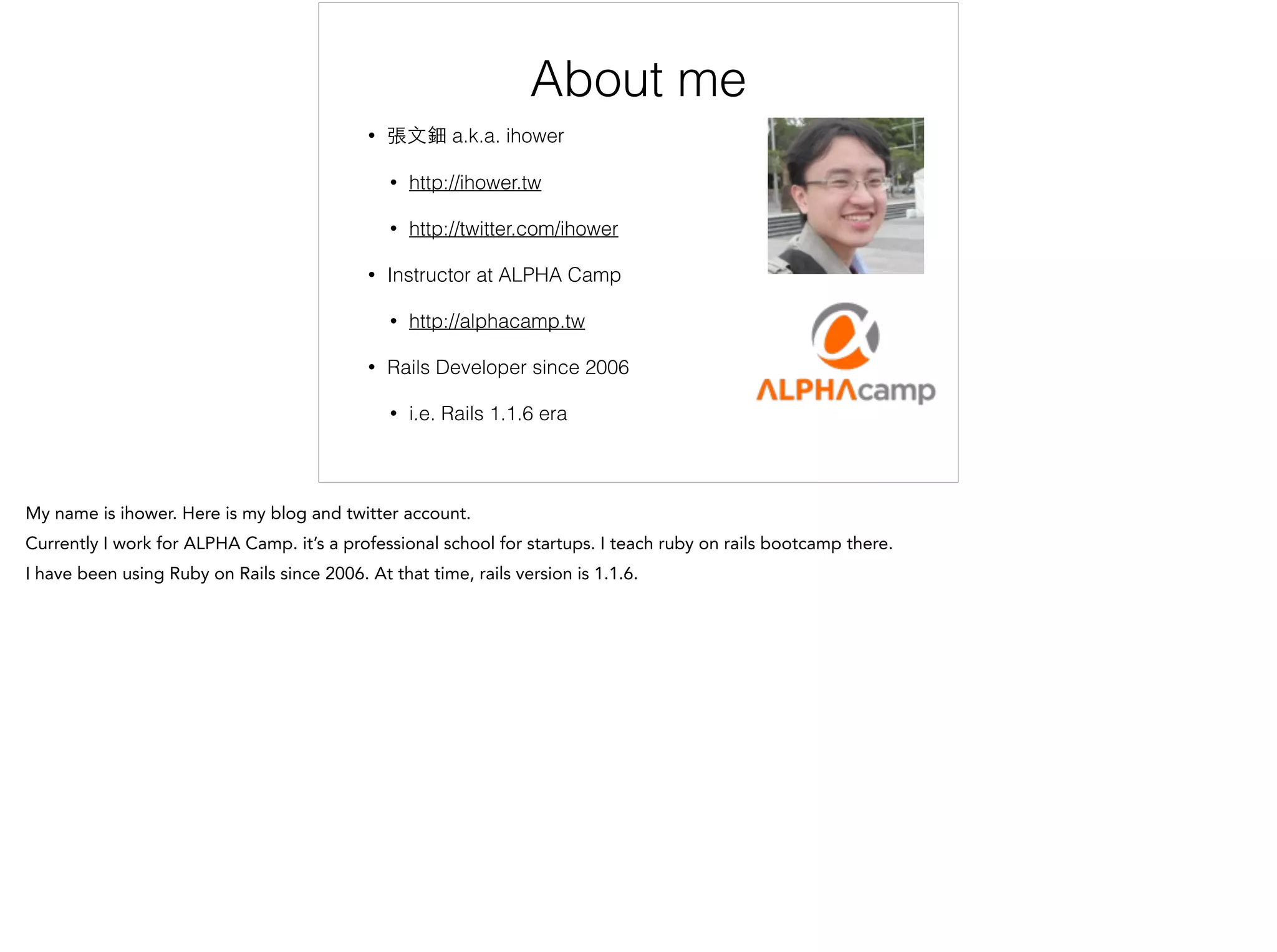 About me
• 張⽂文鈿 a.k.a. ihower
• http://ihower.tw
• http://twitter.com/ihower
• Instructor at ALPHA Camp
• http://alphacamp.tw
• Rails Developer since 2006
• i.e. Rails 1.1.6 era
 