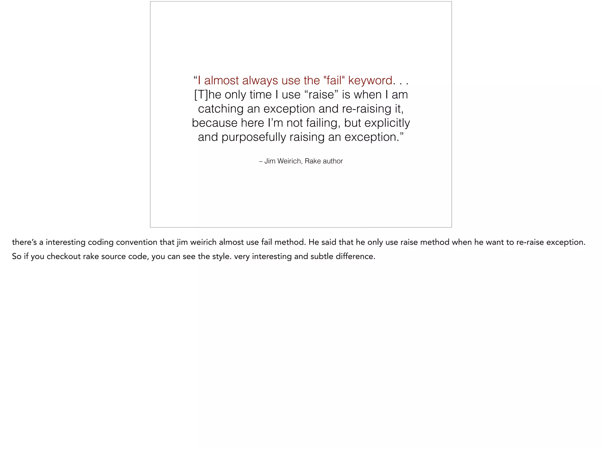 – Jim Weirich, Rake author
“I almost always use the "fail" keyword. . .
[T]he only time I use “raise” is when I am
catching an exception and re-raising it,
because here I’m not failing, but explicitly
and purposefully raising an exception.”
 
