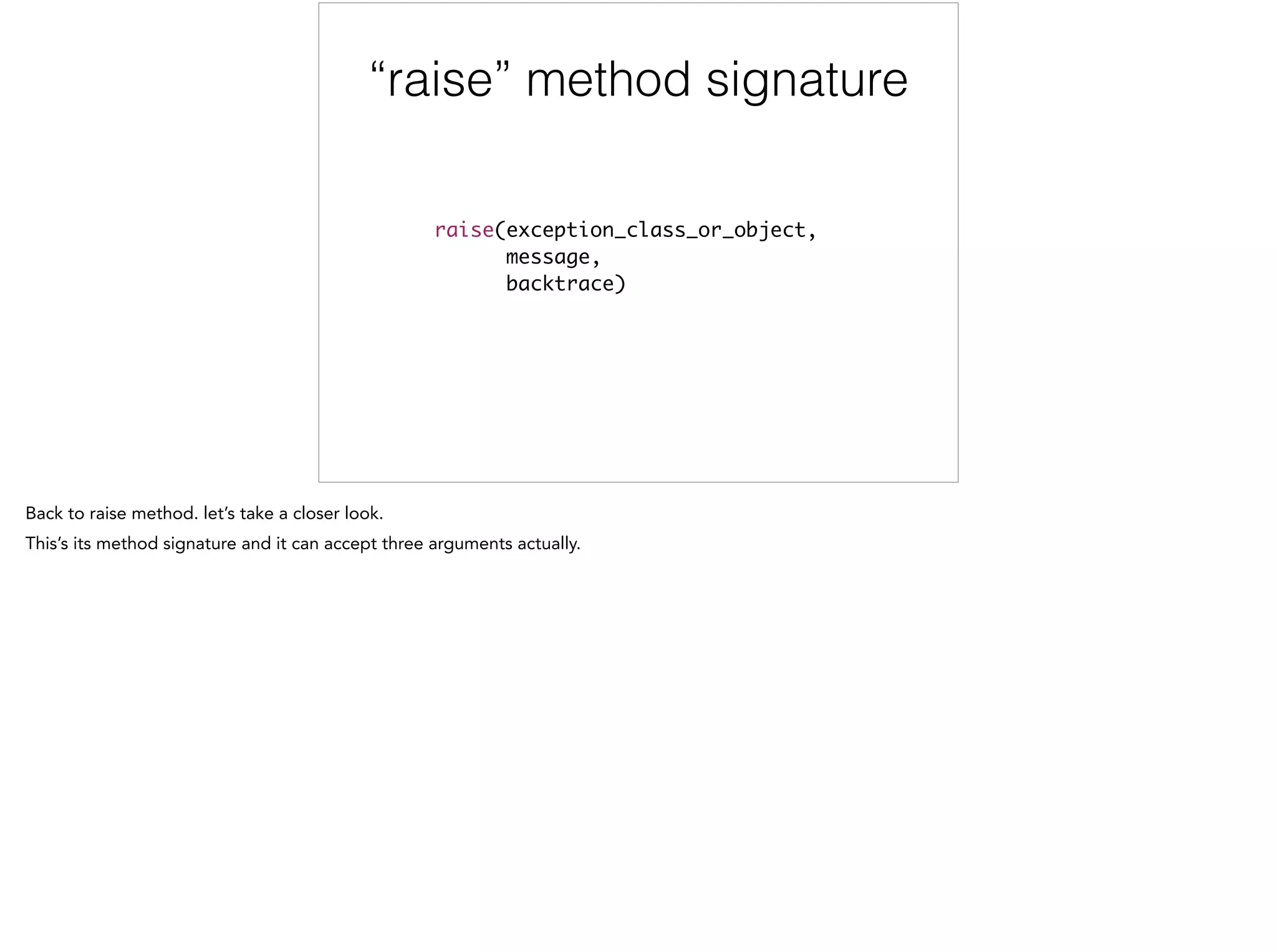 “raise” method signature
!
raise(exception_class_or_object, 	
message, 	
backtrace)
 