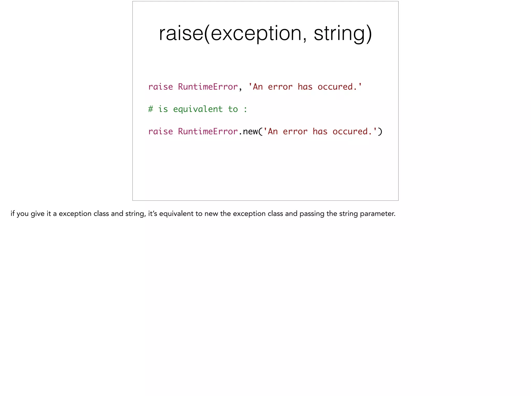 raise(exception, string)
raise RuntimeError, 'An error has occured.'	
!
# is equivalent to :	
!
raise RuntimeError.new('An error has occured.')
 