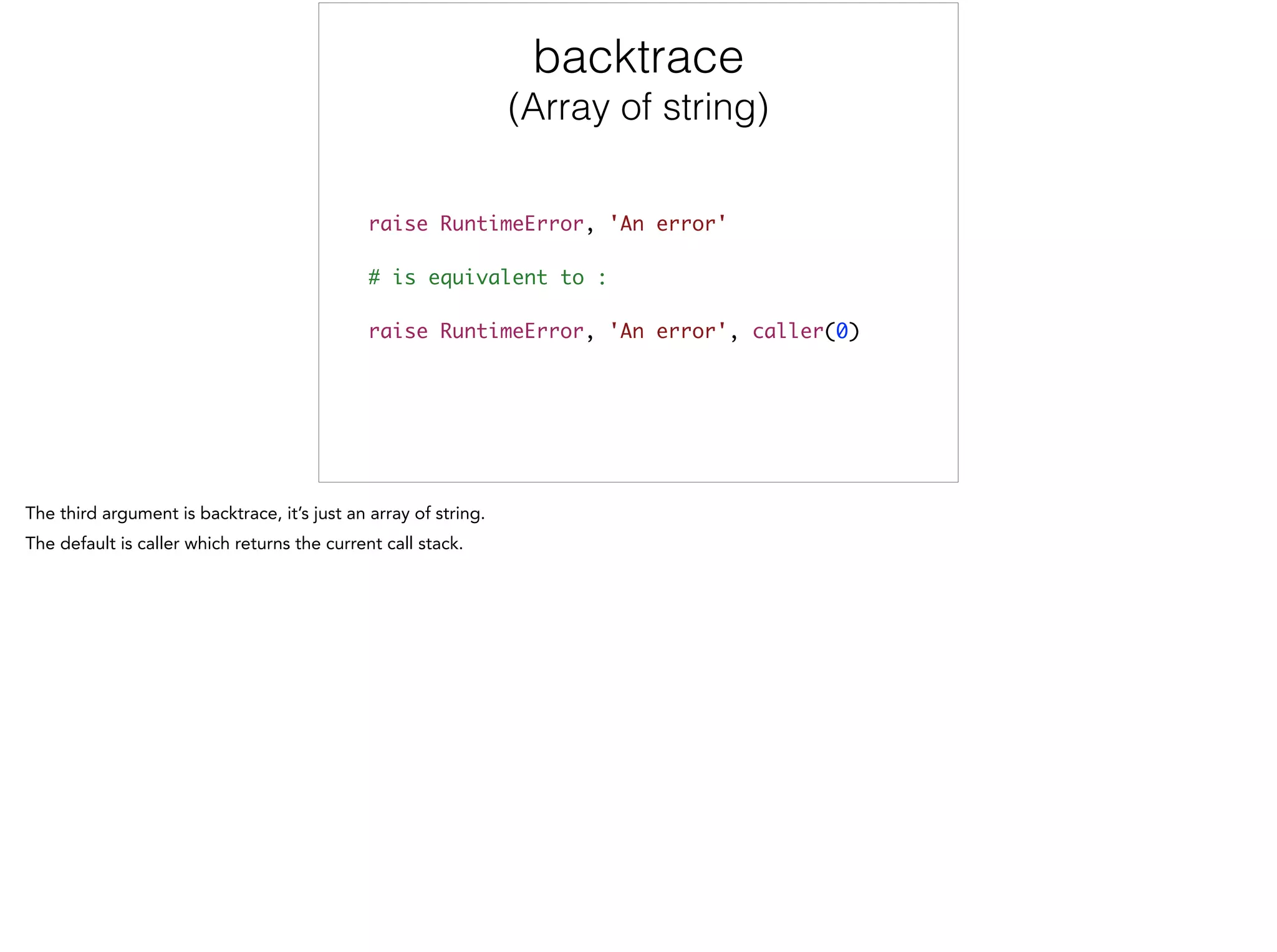 backtrace
(Array of string)
raise RuntimeError, 'An error'	
!
# is equivalent to :	
!
raise RuntimeError, 'An error', caller(0)
 