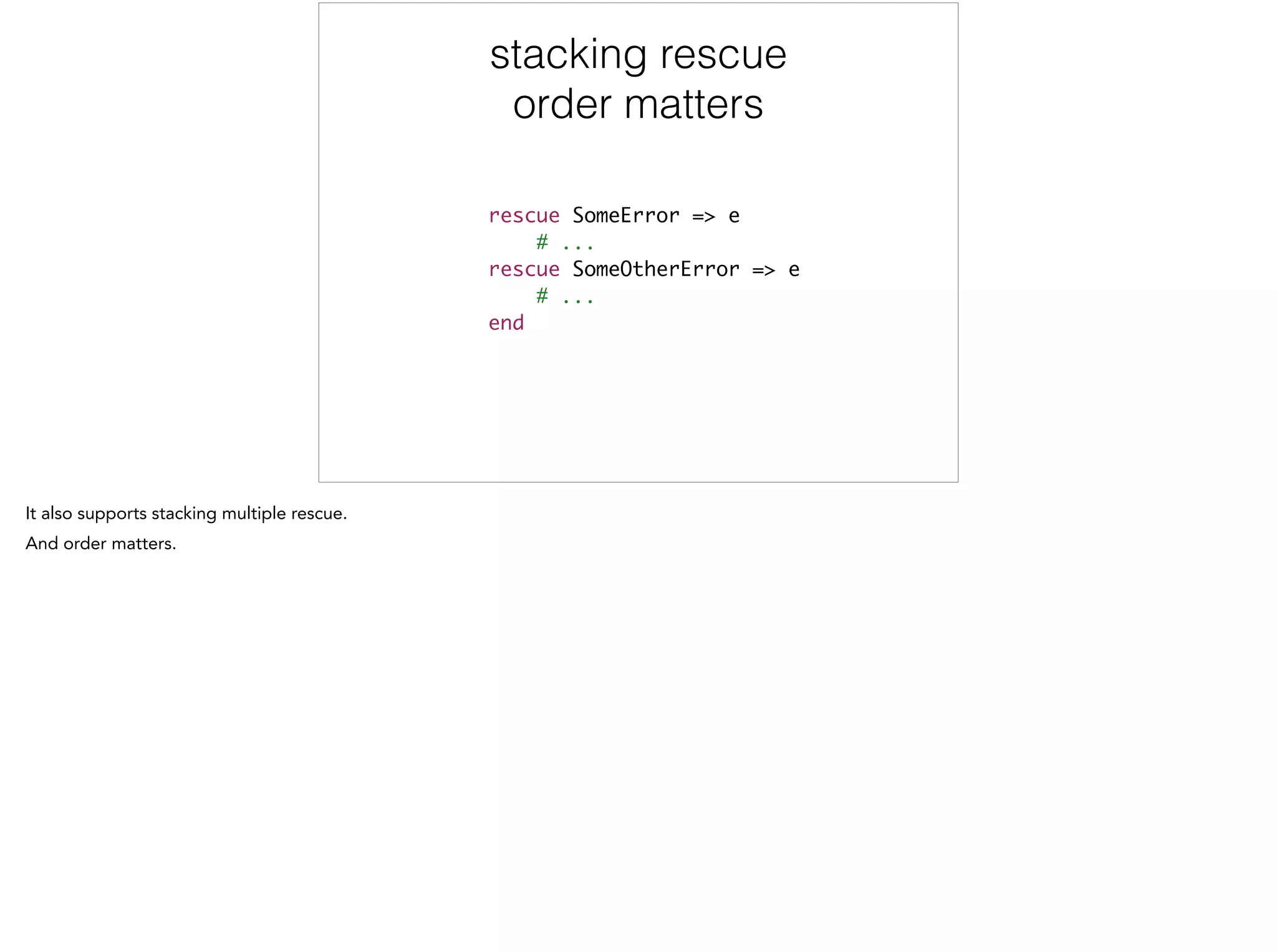 rescue SomeError => e	
# ...	
rescue SomeOtherError => e	
# ...	
end
stacking rescue
order matters
 