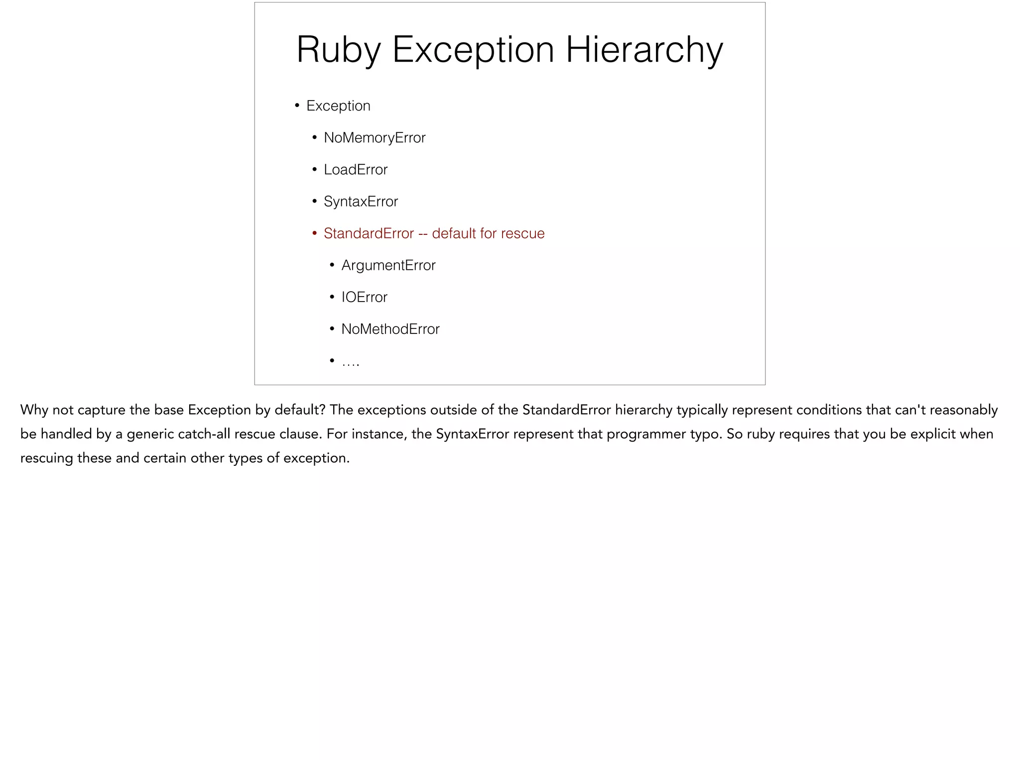 Ruby Exception Hierarchy
• Exception
• NoMemoryError
• LoadError
• SyntaxError
• StandardError -- default for rescue
• ArgumentError
• IOError
• NoMethodError
• ….
 
