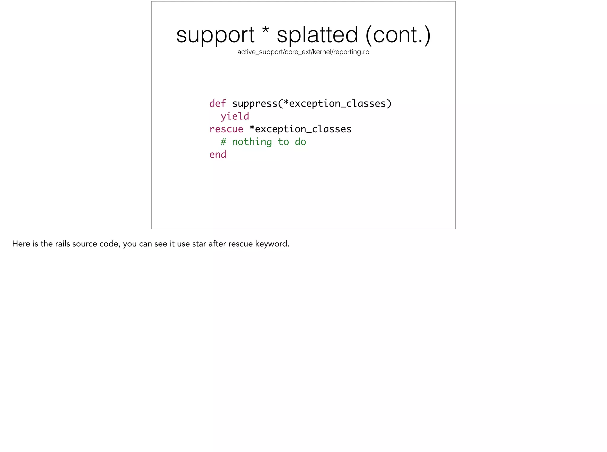 !
def suppress(*exception_classes)	
yield	
rescue *exception_classes	
# nothing to do	
end
support * splatted (cont.)
active_support/core_ext/kernel/reporting.rb
 