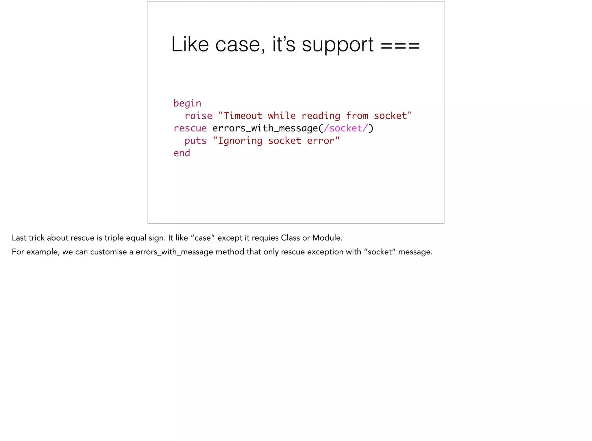 Like case, it’s support ===
begin	
raise "Timeout while reading from socket"	
rescue errors_with_message(/socket/)	
puts "Ignoring socket error"	
end
 