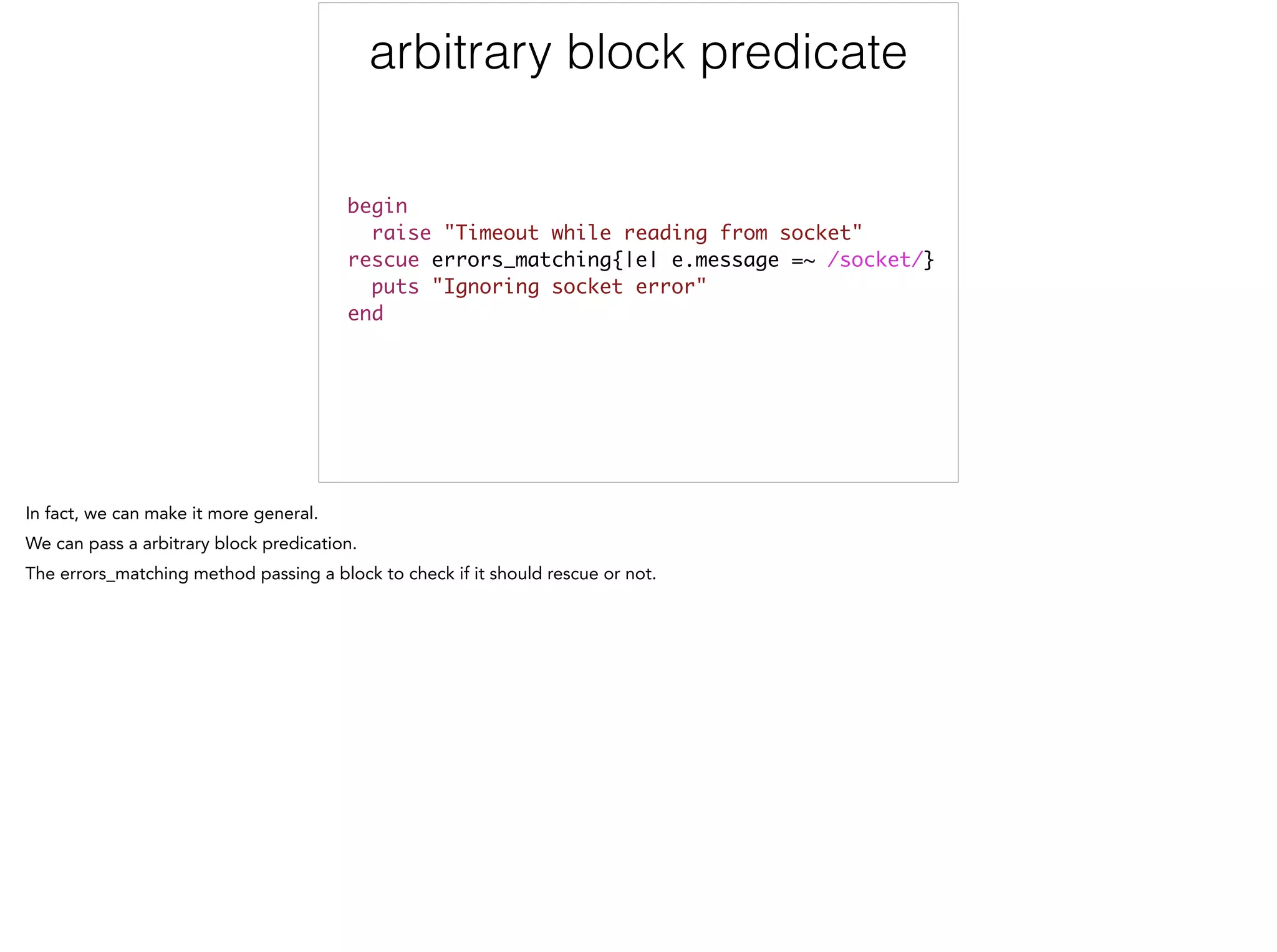 arbitrary block predicate
begin	
raise "Timeout while reading from socket"	
rescue errors_matching{|e| e.message =~ /socket/}	
puts "Ignoring socket error"	
end
 