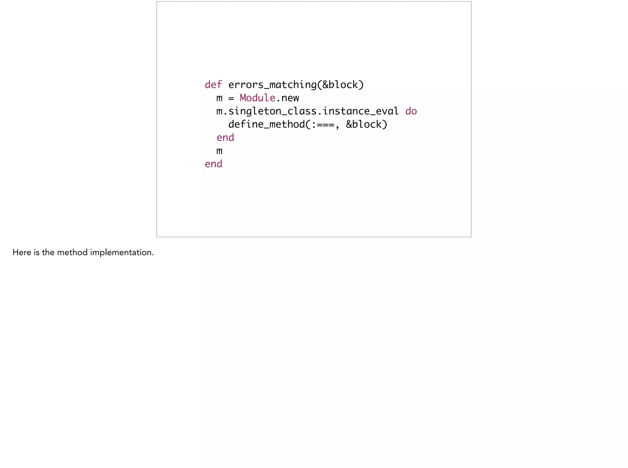 def errors_matching(&block)	
m = Module.new	
m.singleton_class.instance_eval do	
define_method(:===, &block)	
end	
m	
end
 