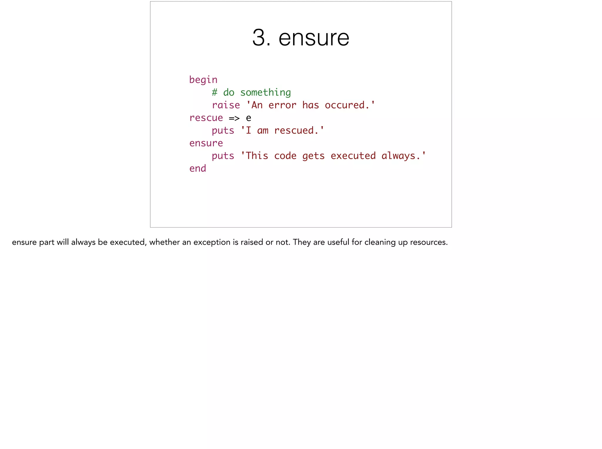 3. ensure
begin	
# do something	
raise 'An error has occured.' 	
rescue => e	
puts 'I am rescued.' 	
ensure	
puts 'This code gets executed always.'	
end
3/5
 