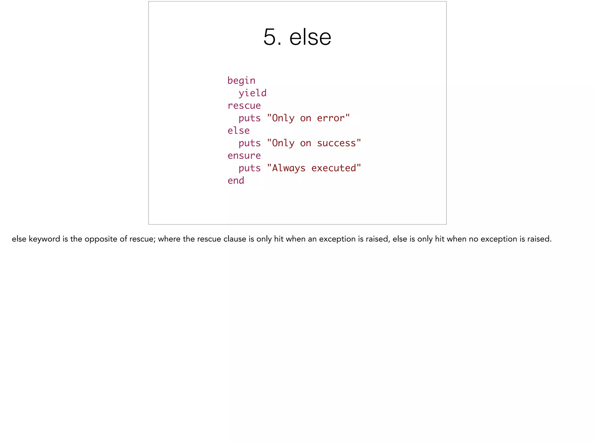 5. else
begin	
yield	
rescue	
puts "Only on error"	
else	
puts "Only on success"	
ensure	
puts "Always executed"	
end
5/5
 