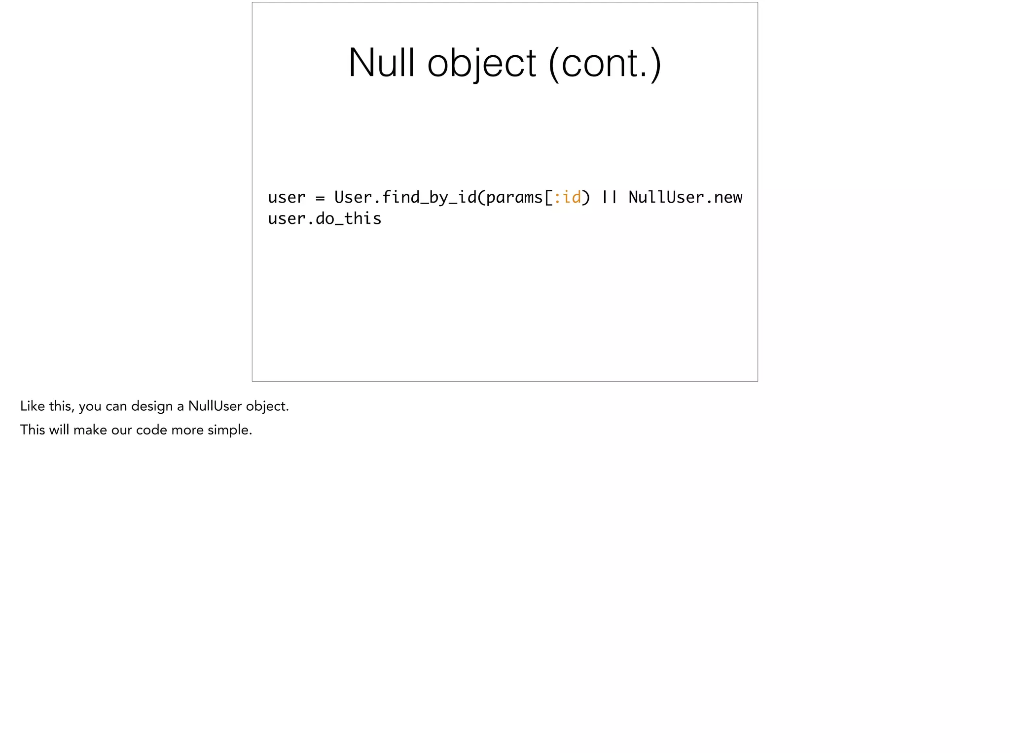 Use Null object
user = User.find_by_id(params[:id) || NullUser.new	
user.do_this
 