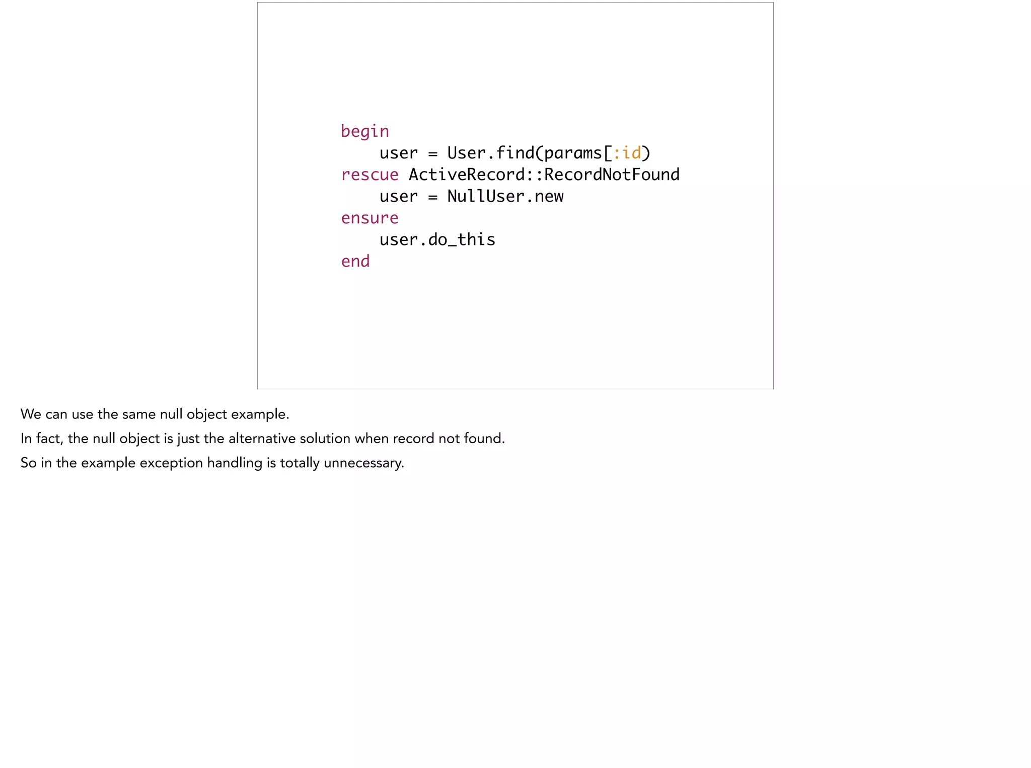 begin	
user = User.find(params[:id)	
rescue ActiveRecord::RecordNotFound	
user = NullUser.new	
ensure	
user.do_this	
end
This is bad
 