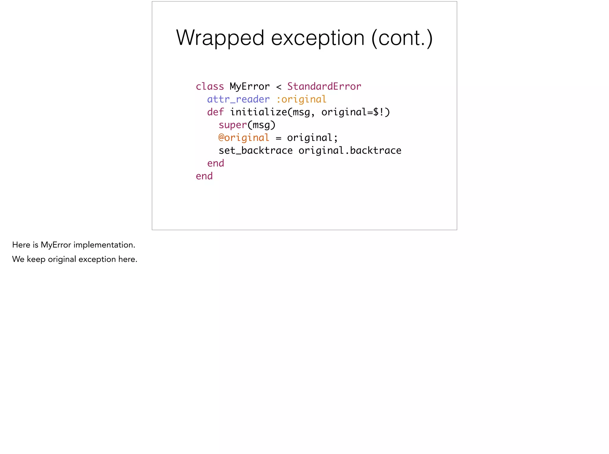 Wrapped exception (cont.)
class MyError < StandardError	
attr_reader :original	
def initialize(msg, original=$!)	
super(msg)	
@original = original;	
set_backtrace original.backtrace 	
end	
end
 