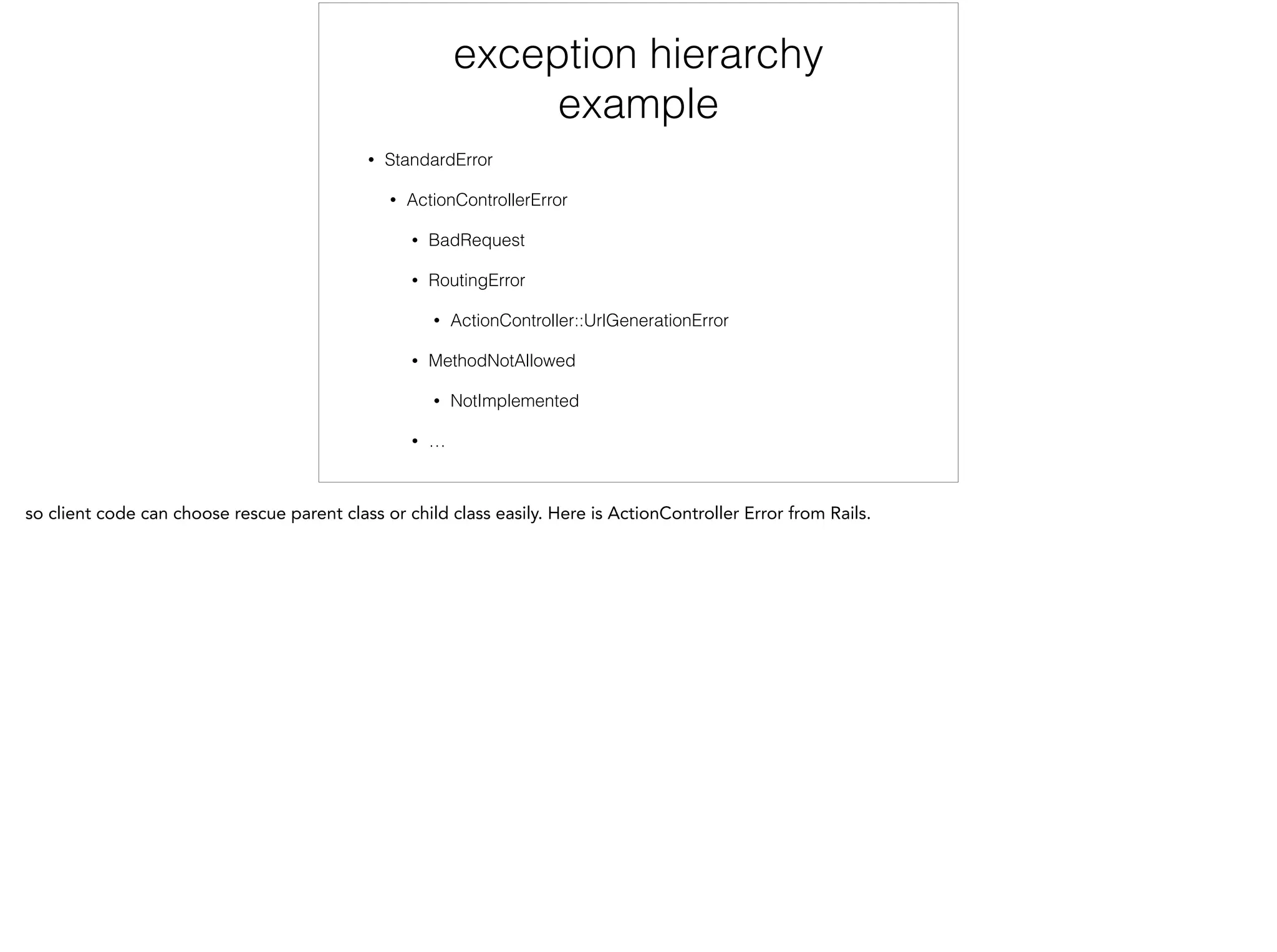 exception hierarchy
example
• StandardError
• ActionControllerError
• BadRequest
• RoutingError
• ActionController::UrlGenerationError
• MethodNotAllowed
• NotImplemented
• …
 
