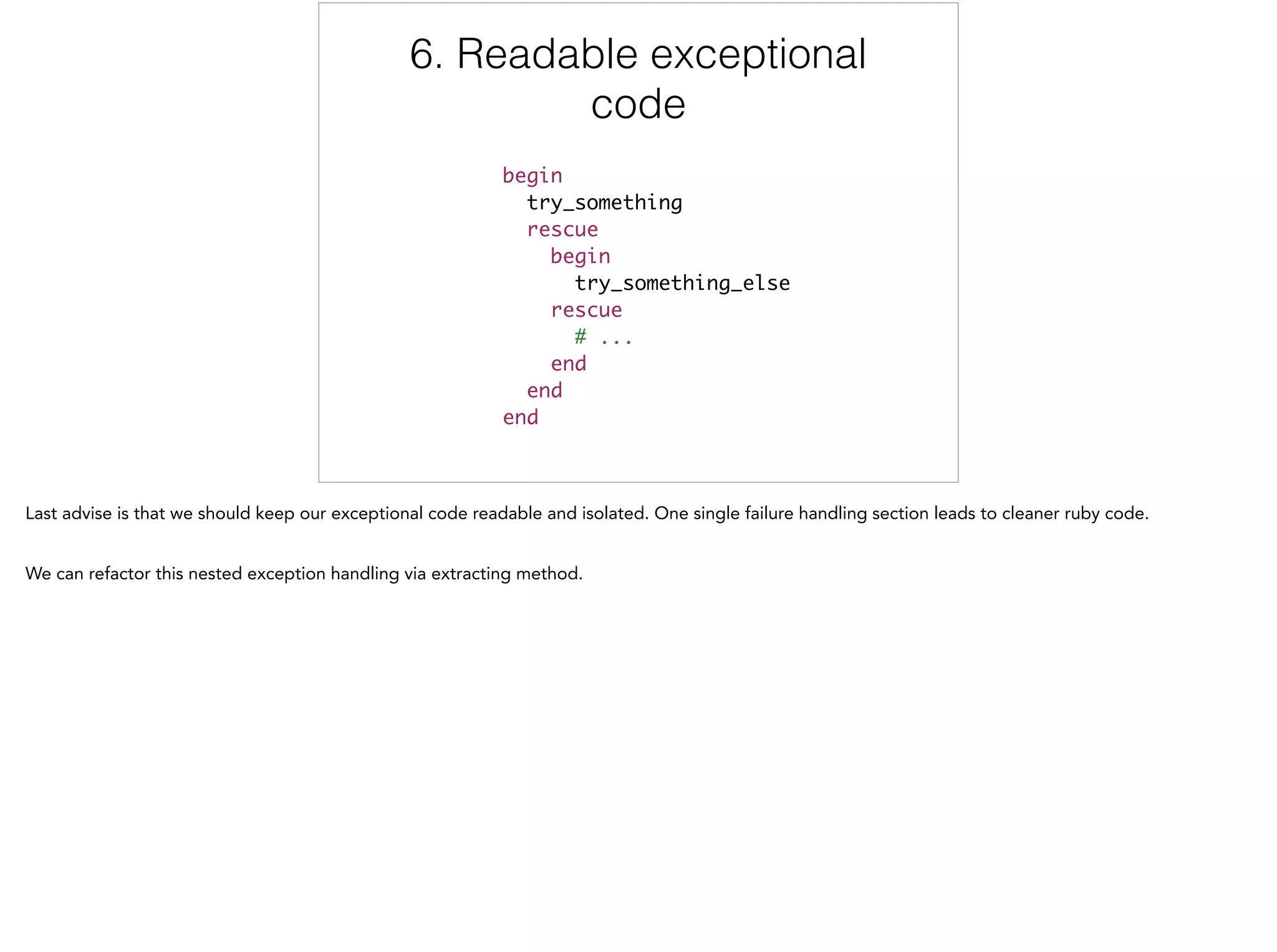 6. Readable exceptional
code
begin	
try_something	
rescue	
begin	
try_something_else	
rescue	
# ...	
end	
end	
end
6/6
 