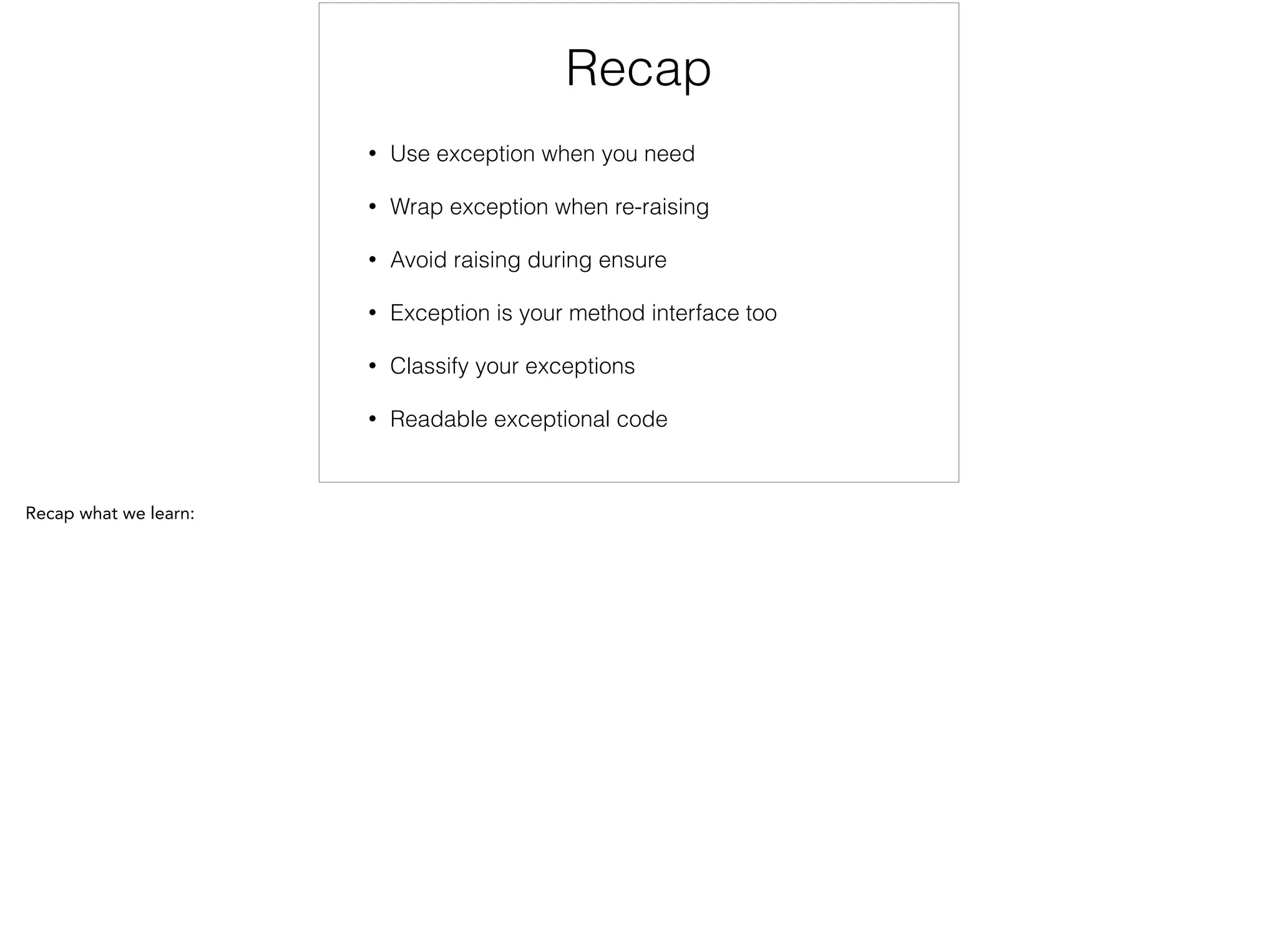 Recap
• Use exception when you need
• Wrap exception when re-raising
• Avoid raising during ensure
• Exception is your method interface too
• Classify your exceptions
• Readable exceptional code
 