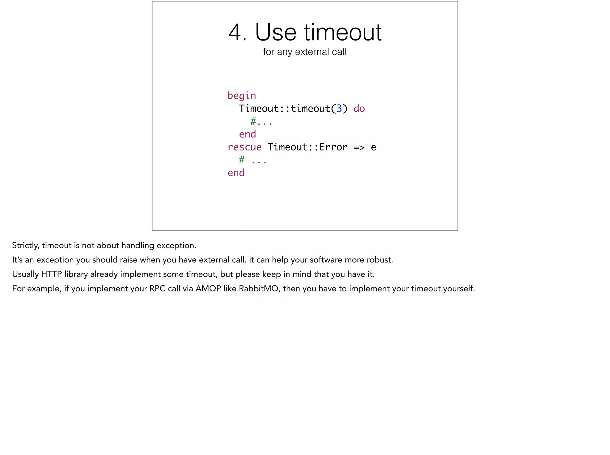 4. Use timeout
for any external call
begin	
Timeout::timeout(3) do	
#...	
end	
rescue Timeout::Error => e	
# ...	
end
4/12
 
