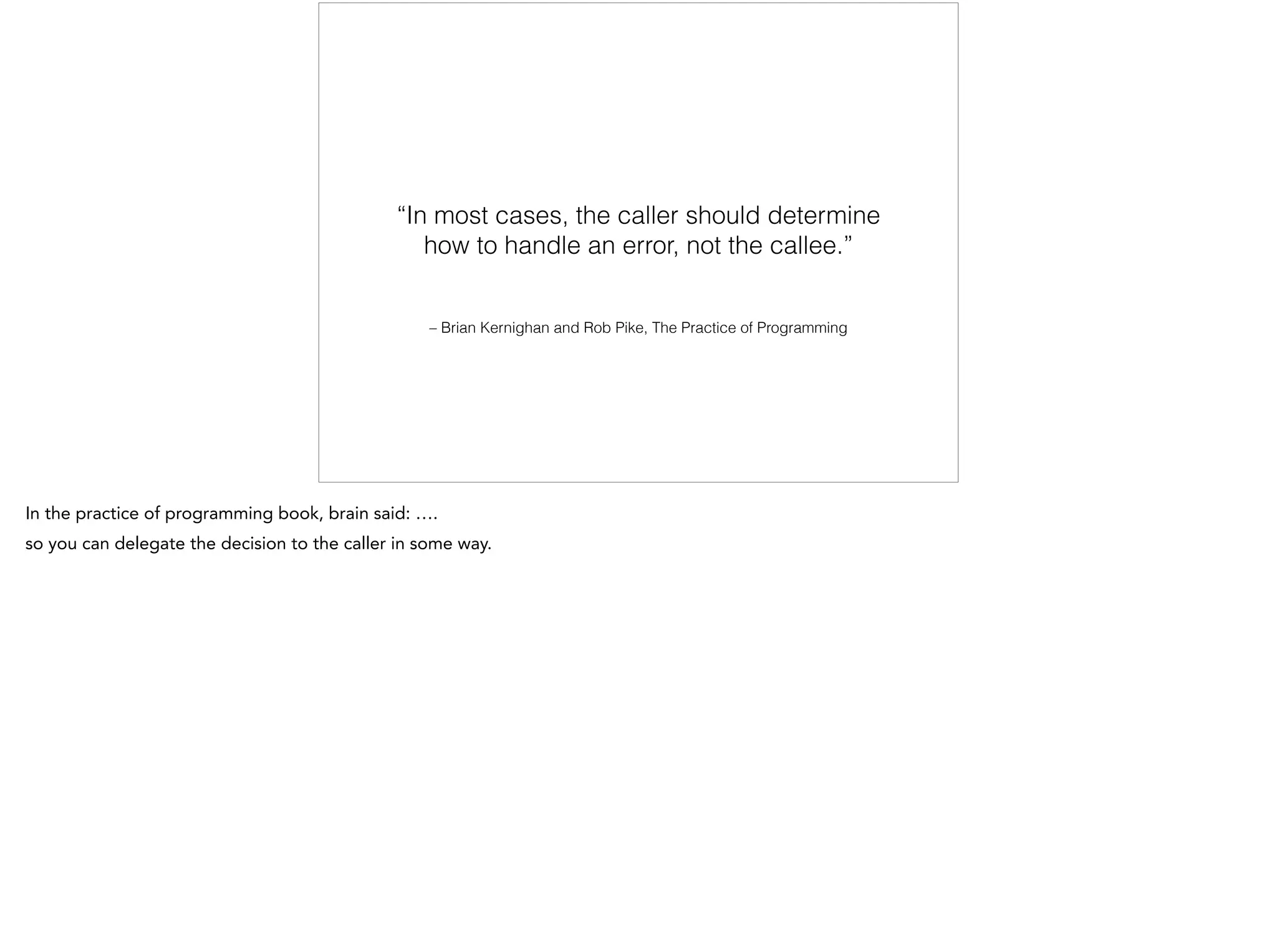 – Brian Kernighan and Rob Pike, The Practice of Programming
“In most cases, the caller should determine
how to handle an error, not the callee.”
 