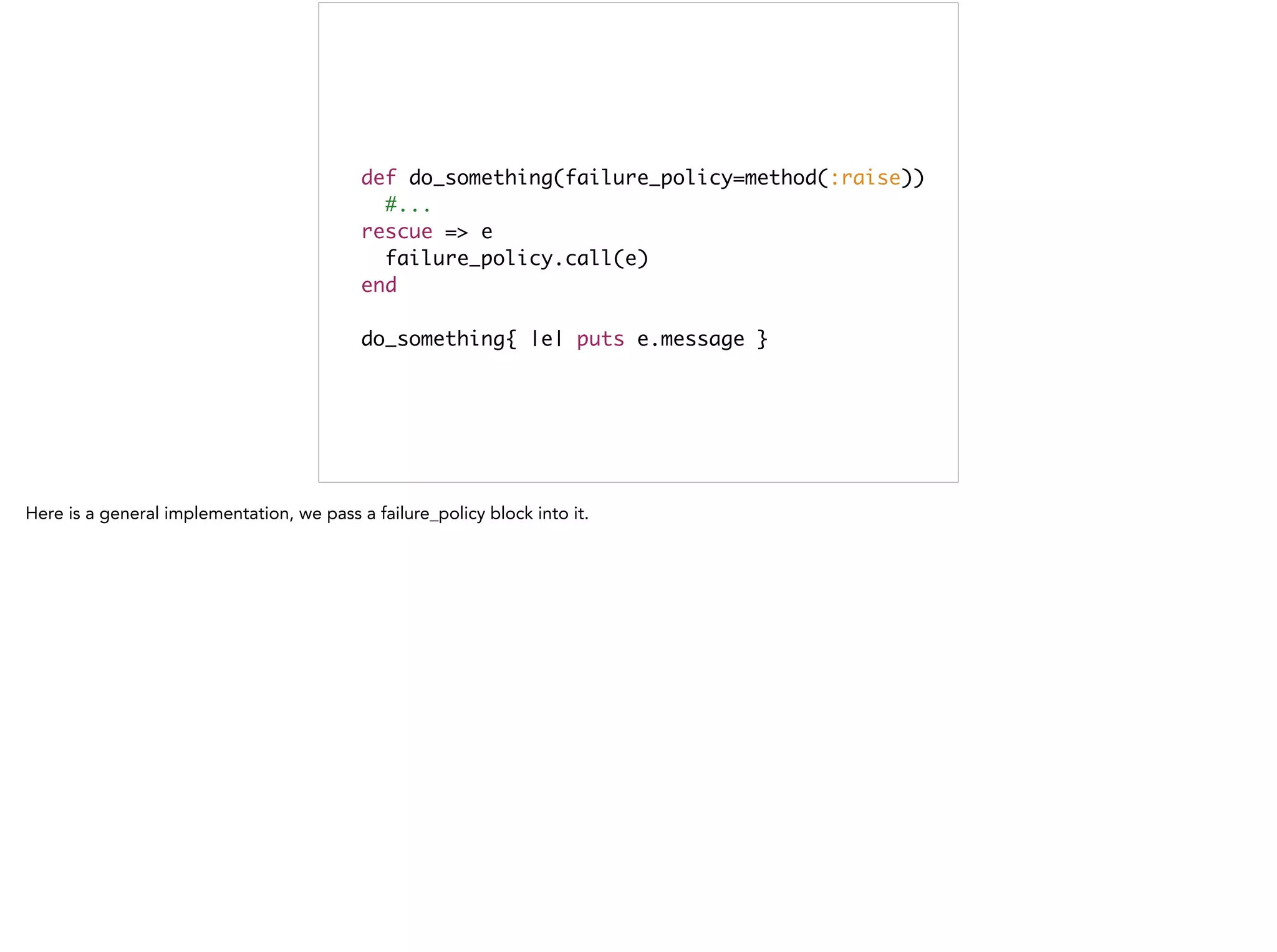 def do_something(failure_policy=method(:raise))	
#...	
rescue => e	
failure_policy.call(e) 	
end	
!
do_something{ |e| puts e.message }
 