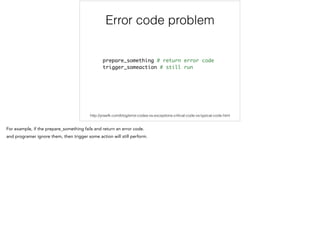 Error code problem
prepare_something # return error code	
trigger_someaction # still run
http://yosefk.com/blog/error-codes-vs-exceptions-critical-code-vs-typical-code.html
 