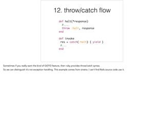 12. throw/catch ﬂow
def halt(*response)	
#....	
throw :halt, response	
end	
	
def invoke	
res = catch(:halt) { yield }	
#...	
end
12/12
 