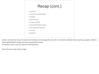 Recap (cont.)
• use timeout
• retry with circuit breaker pattern
• bulkheads
• failure reporting
• exception collection
• caller-supplied fallback strategy
• avoid unexpected termination
• error code
• throw/catch
 