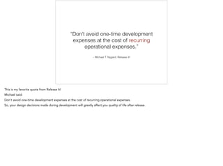 – Michael T. Nygard, Release It!
“Don't avoid one-time development
expenses at the cost of recurring
operational expenses.”
 