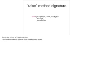 “raise” method signature
!
raise(exception_class_or_object, 	
message, 	
backtrace)
 