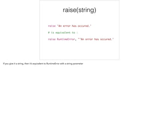 raise(string)
raise 'An error has occured.'	
!
# is equivalent to :	
!
raise RuntimeError, "'An error has occured.'	
 