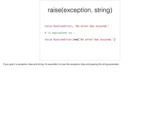 raise(exception, string)
raise RuntimeError, 'An error has occured.'	
!
# is equivalent to :	
!
raise RuntimeError.new('An error has occured.')
 
