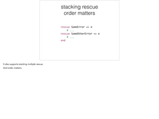 rescue SomeError => e	
# ...	
rescue SomeOtherError => e	
# ...	
end
stacking rescue
order matters
 