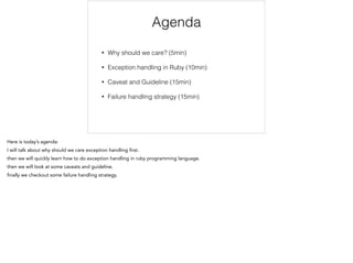 Agenda
• Why should we care? (5min)
• Exception handling in Ruby (10min)
• Caveat and Guideline (15min)
• Failure handling strategy (15min)
 