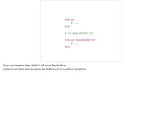 rescue	
# ...	
end	
!
# is equivalent to:	
!
rescue StandardError	
# ...	
end	
 
