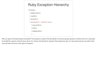 Ruby Exception Hierarchy
• Exception
• NoMemoryError
• LoadError
• SyntaxError
• StandardError -- default for rescue
• ArgumentError
• IOError
• NoMethodError
• ….
 