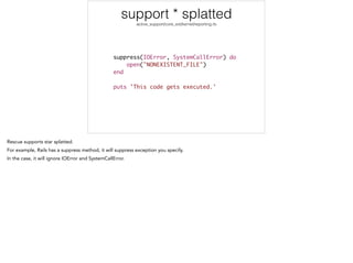 support * splatted
active_support/core_ext/kernel/reporting.rb
suppress(IOError, SystemCallError) do	
open("NONEXISTENT_FILE")	
end	
!
puts 'This code gets executed.'
 