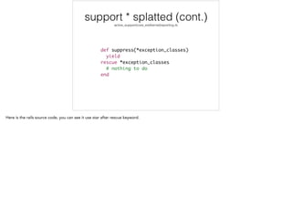 !
def suppress(*exception_classes)	
yield	
rescue *exception_classes	
# nothing to do	
end
support * splatted (cont.)
active_support/core_ext/kernel/reporting.rb
 