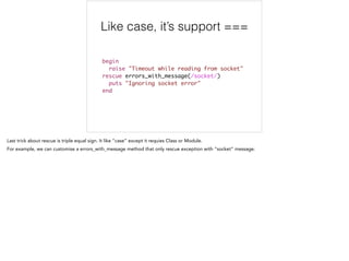 Like case, it’s support ===
begin	
raise "Timeout while reading from socket"	
rescue errors_with_message(/socket/)	
puts "Ignoring socket error"	
end
 
