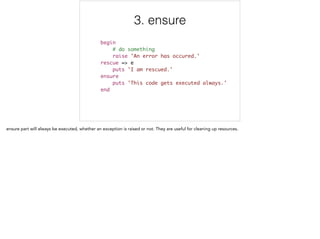 3. ensure
begin	
# do something	
raise 'An error has occured.' 	
rescue => e	
puts 'I am rescued.' 	
ensure	
puts 'This code gets executed always.'	
end
3/5
 