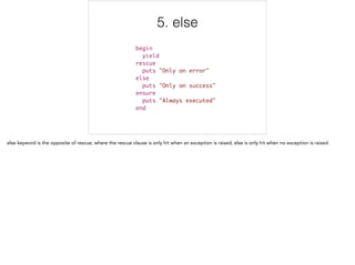 5. else
begin	
yield	
rescue	
puts "Only on error"	
else	
puts "Only on success"	
ensure	
puts "Always executed"	
end
5/5
 