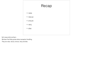 Recap
• raise
• rescue
• ensure
• retry
• else
 
