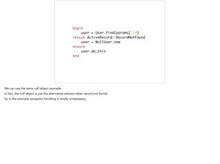begin	
user = User.find(params[:id)	
rescue ActiveRecord::RecordNotFound	
user = NullUser.new	
ensure	
user.do_this	
end
This is bad
 