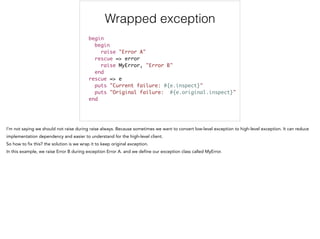 Wrapped exception
!
begin	
begin	
raise "Error A"	
rescue => error	
raise MyError, "Error B"	
end	
rescue => e	
puts "Current failure: #{e.inspect}"	
puts "Original failure: #{e.original.inspect}"	
end
 