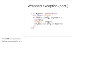 Wrapped exception (cont.)
class MyError < StandardError	
attr_reader :original	
def initialize(msg, original=$!)	
super(msg)	
@original = original;	
set_backtrace original.backtrace 	
end	
end
 
