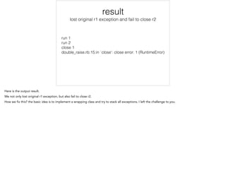 Result
lost original r1 exception and fail to close r2
run 1
run 2
close 1
double_raise.rb:15:in `close': close error: 1 (RuntimeError)
 